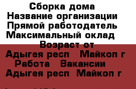 Сборка дома › Название организации ­ Прямой работодатель › Максимальный оклад ­ 11 700 › Возраст от ­ 16 - Адыгея респ., Майкоп г. Работа » Вакансии   . Адыгея респ.,Майкоп г.